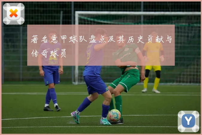 著名意甲球队盘点及其历史贡献与传奇球员