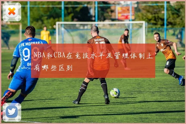 NBA和CBA在竞技水平及管理体制上有哪些区别