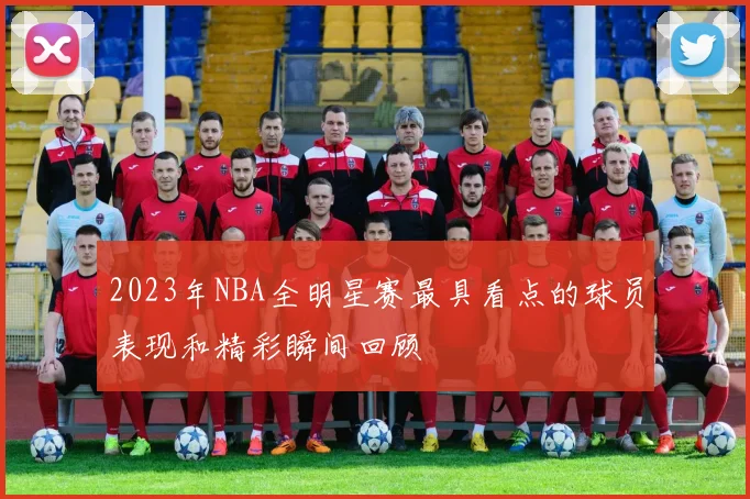 2023年NBA全明星赛最具看点的球员表现和精彩瞬间回顾