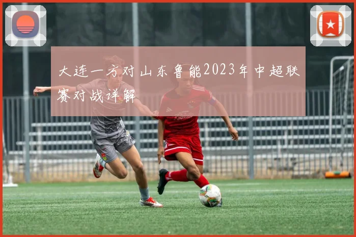大连一方对山东鲁能2023年中超联赛对战详解