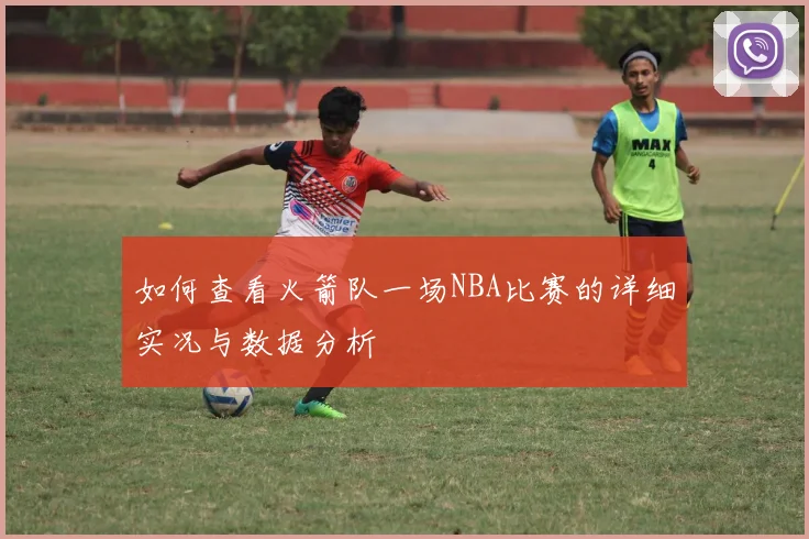 如何查看火箭队一场NBA比赛的详细实况与数据分析