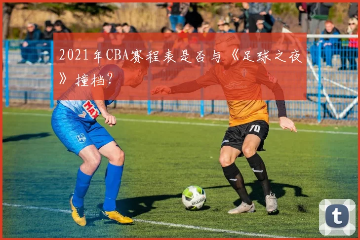 2021年CBA赛程表是否与《足球之夜》撞档?