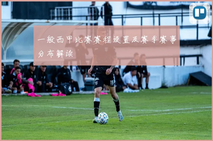 一般西甲比赛赛程设置及赛季赛事分布解读