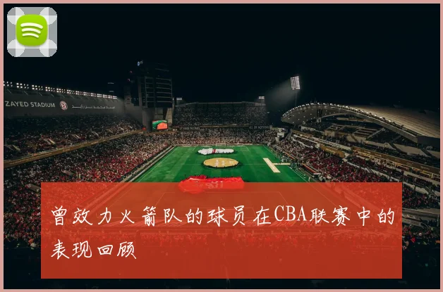 曾效力火箭队的球员在CBA联赛中的表现回顾