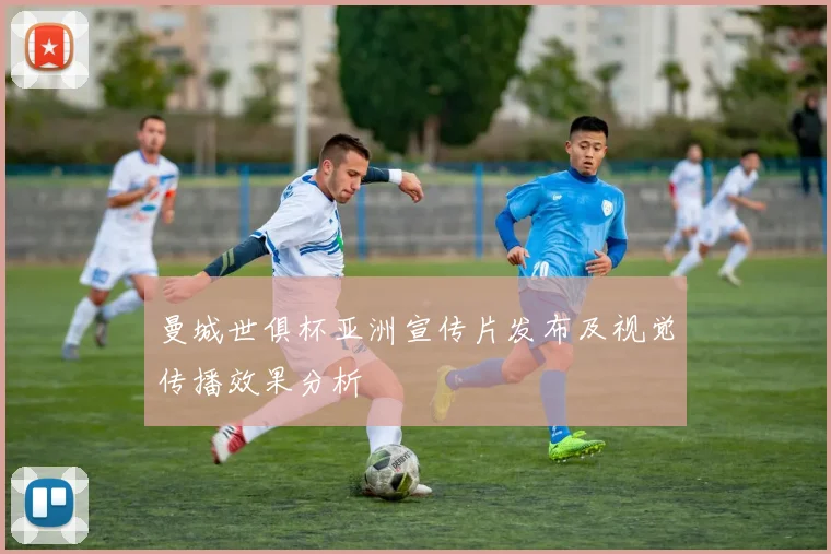 曼城世俱杯亚洲宣传片发布及视觉传播效果分析