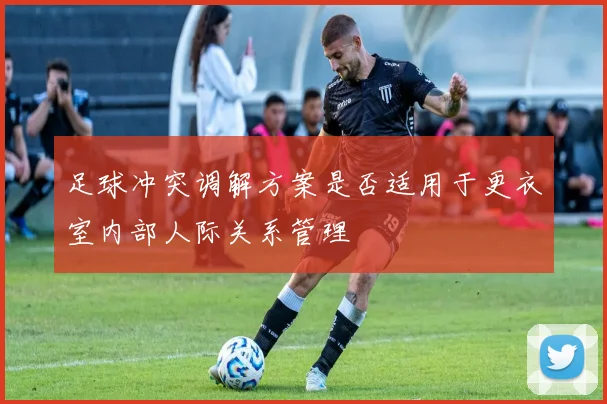 足球冲突调解方案是否适用于更衣室内部人际关系管理