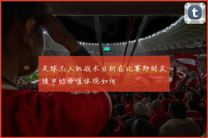 足球无人机战术分析在比赛即时反馈中的价值体现如何