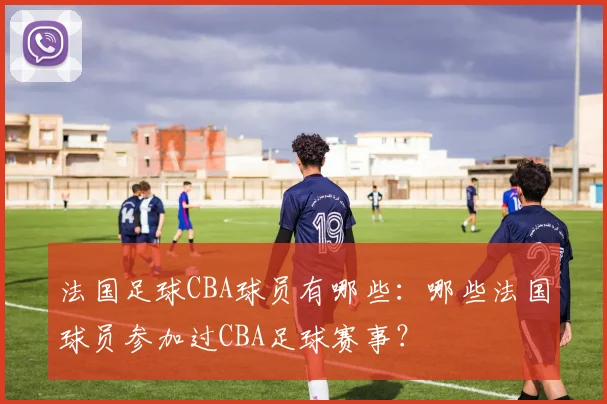 法国足球CBA球员有哪些：哪些法国球员参加过CBA足球赛事？