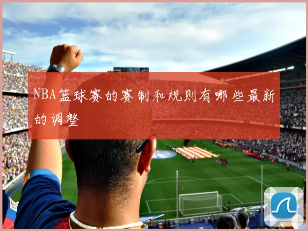 NBA篮球赛的赛制和规则有哪些最新的调整